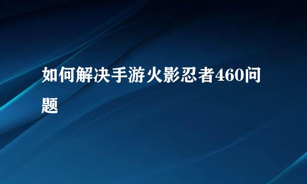 如何解决手游火影忍者460问题