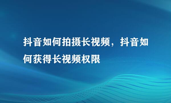 抖音如何拍摄长视频，抖音如何获得长视频权限