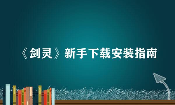 《剑灵》新手下载安装指南