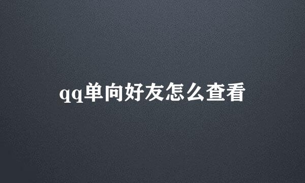 qq单向好友怎么查看