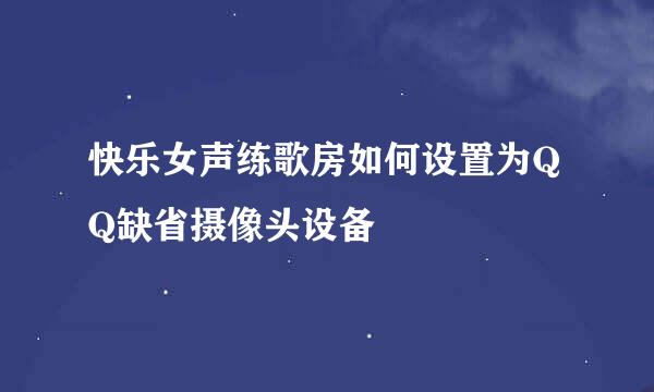 快乐女声练歌房如何设置为QQ缺省摄像头设备