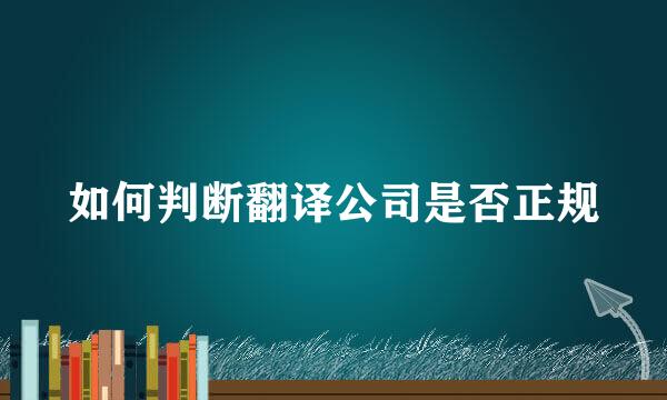 如何判断翻译公司是否正规