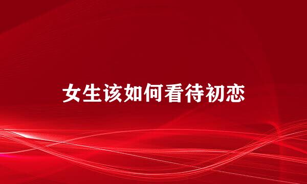 女生该如何看待初恋