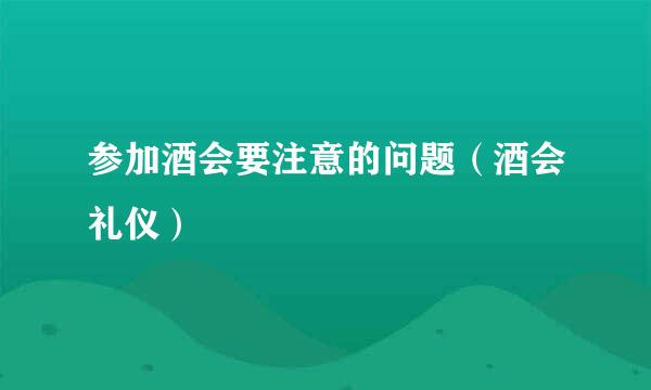 参加酒会要注意的问题（酒会礼仪）