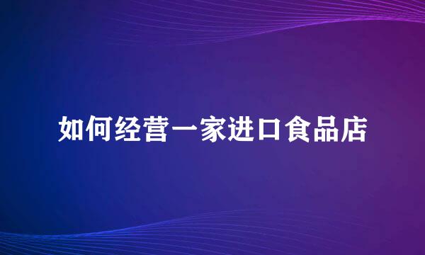 如何经营一家进口食品店