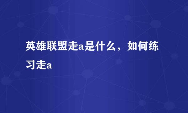 英雄联盟走a是什么，如何练习走a
