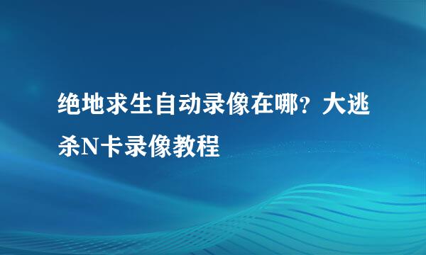 绝地求生自动录像在哪？大逃杀N卡录像教程