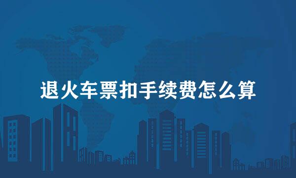 退火车票扣手续费怎么算