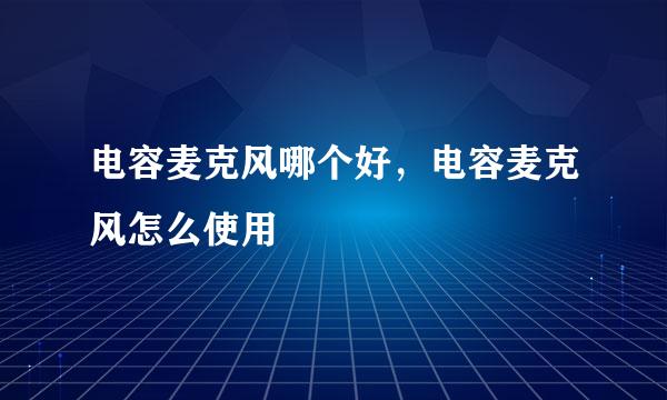 电容麦克风哪个好，电容麦克风怎么使用