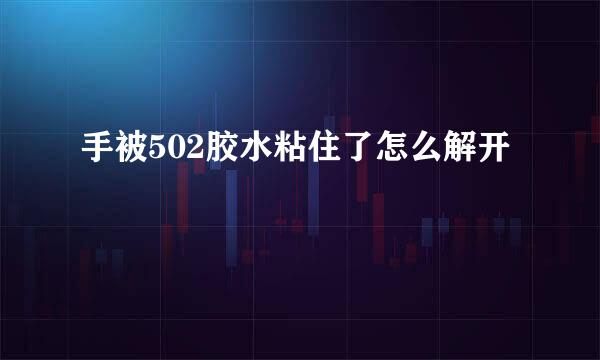 手被502胶水粘住了怎么解开