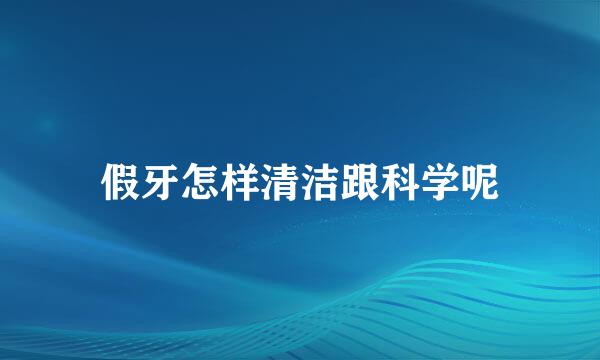 假牙怎样清洁跟科学呢