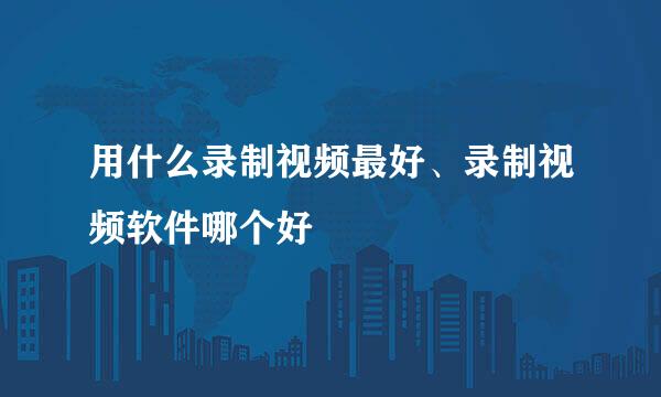 用什么录制视频最好、录制视频软件哪个好