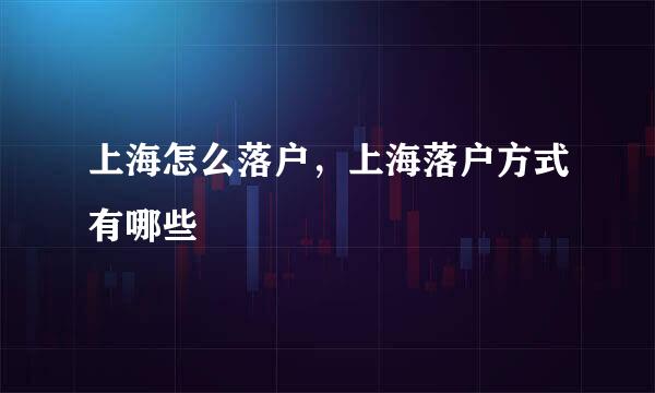 上海怎么落户，上海落户方式有哪些