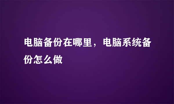 电脑备份在哪里，电脑系统备份怎么做