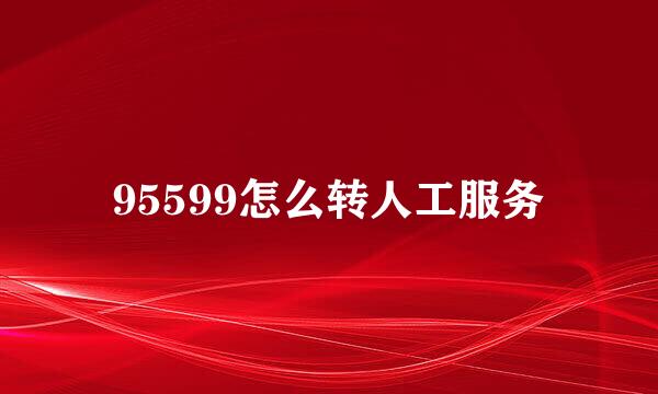 95599怎么转人工服务