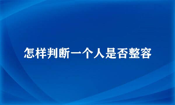 怎样判断一个人是否整容