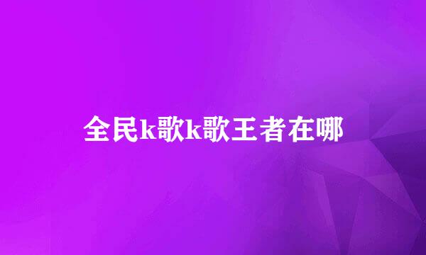 全民k歌k歌王者在哪