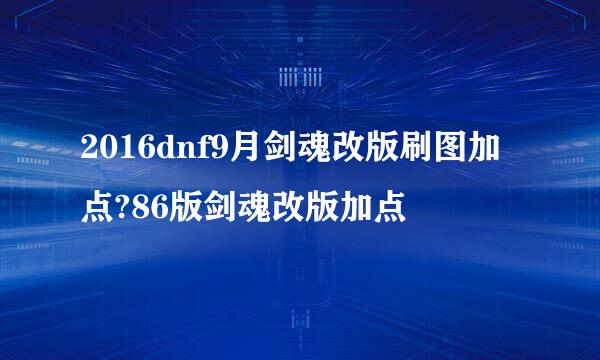 2016dnf9月剑魂改版刷图加点?86版剑魂改版加点