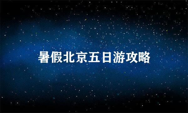 暑假北京五日游攻略