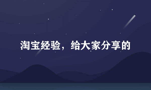 淘宝经验，给大家分享的