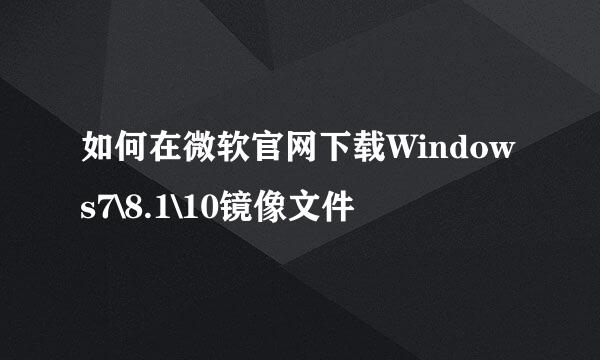 如何在微软官网下载Windows7\8.1\10镜像文件