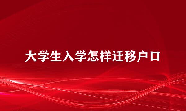 大学生入学怎样迁移户口