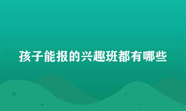 孩子能报的兴趣班都有哪些