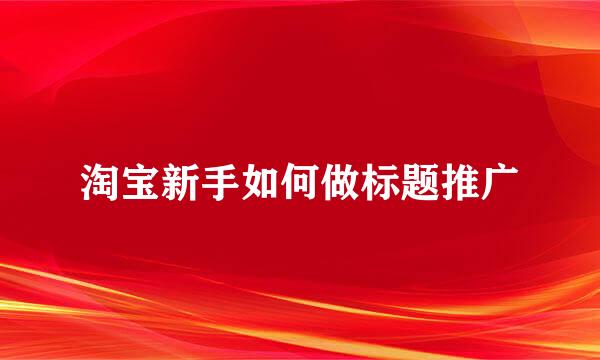 淘宝新手如何做标题推广
