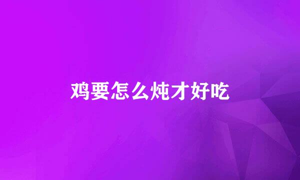 鸡要怎么炖才好吃