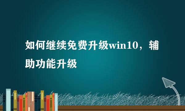 如何继续免费升级win10，辅助功能升级