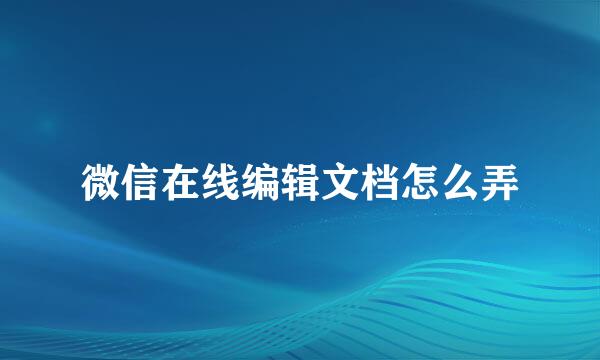 微信在线编辑文档怎么弄