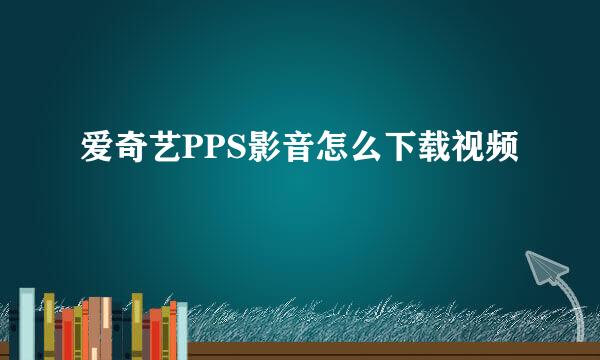 爱奇艺PPS影音怎么下载视频