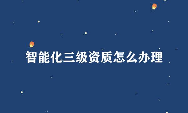 智能化三级资质怎么办理