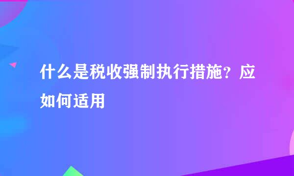 什么是税收强制执行措施？应如何适用