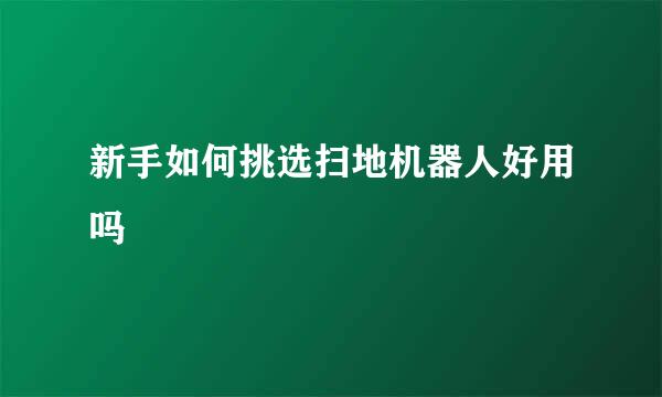 新手如何挑选扫地机器人好用吗