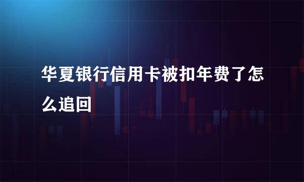 华夏银行信用卡被扣年费了怎么追回