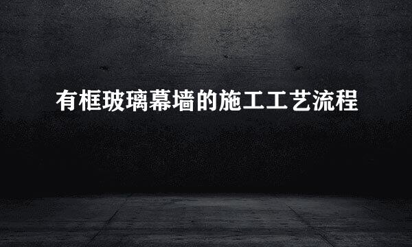 有框玻璃幕墙的施工工艺流程