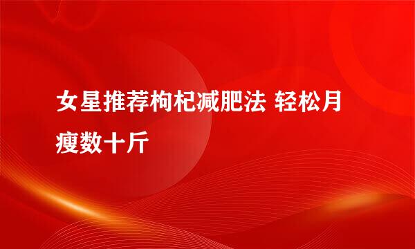 女星推荐枸杞减肥法 轻松月瘦数十斤