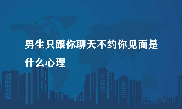 男生只跟你聊天不约你见面是什么心理