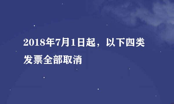 2018年7月1日起，以下四类发票全部取消