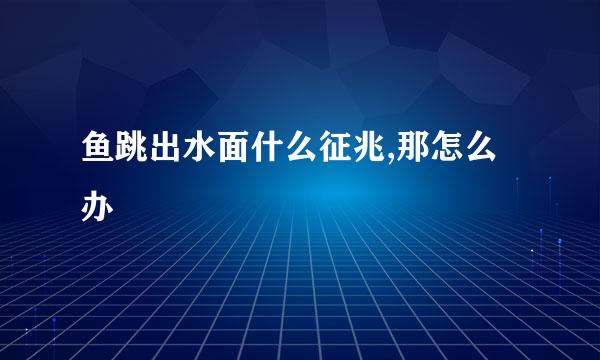 鱼跳出水面什么征兆,那怎么办
