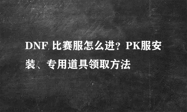 DNF 比赛服怎么进？PK服安装、专用道具领取方法