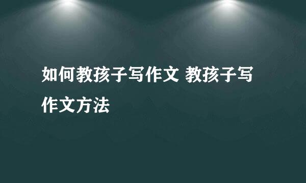 如何教孩子写作文 教孩子写作文方法