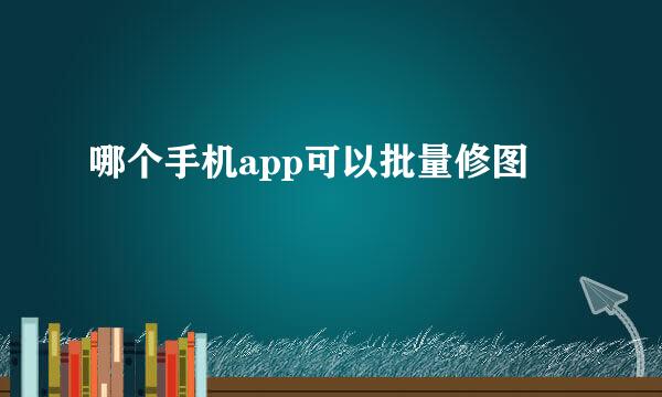 哪个手机app可以批量修图