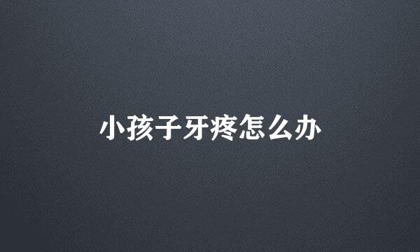 小孩子牙疼怎么办