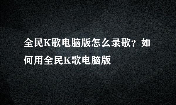 全民K歌电脑版怎么录歌？如何用全民K歌电脑版