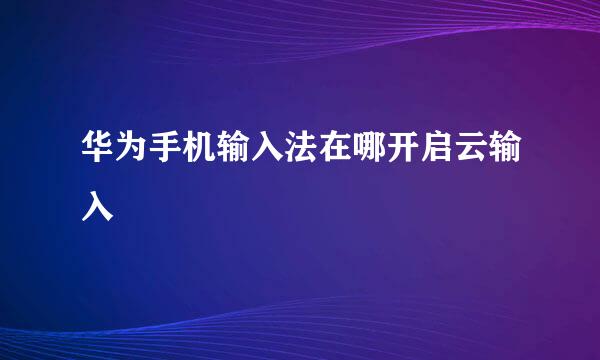华为手机输入法在哪开启云输入