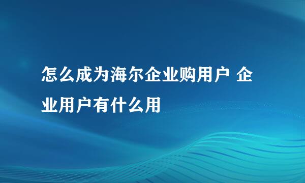 怎么成为海尔企业购用户 企业用户有什么用