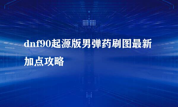 dnf90起源版男弹药刷图最新加点攻略