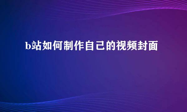 b站如何制作自己的视频封面